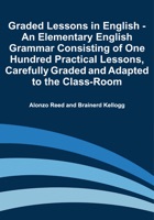 Graded Lessons in English - An Elementary English Grammar Consisting of One Hundred Practical Lessons, Carefully Graded and Adapted to the Class-Room