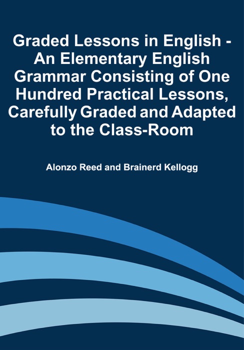 Graded Lessons in English - An Elementary English Grammar Consisting of One Hundred Practical Lessons, Carefully Graded and Adapted to the Class-Room