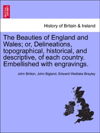 The Beauties of England and Wales; or, Delineations, topographical, historical, and descriptive, of each country. Embellished with engravings, vol. XIII - John Britton, John Bigland & Edward Wedlake Brayley