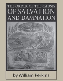 The Order of the Causes of Salvation and Damnation - William Perkins
