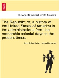 The Republic; or, a history of the United States of America in the administrations from the monarchic colonial days to the present times. VOLUME XVI. - John Robert Irelan & James Buchanan