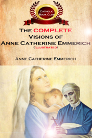 The Complete Visions of Anne Catherine Emmerich (Illustrated)