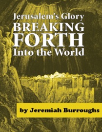 Jerusalem's Glory Breaking Forth Into the World - Jeremiah Burroughs