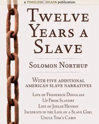 Twelve Years a Slave: Plus Five American Slave Narratives, Including Life of Frederick Douglass, Uncle Tom's Cabin, Life of Josiah Henson, Incidents in the Life of a Slave Girl, Up From Slavery by Solomon Northup, Frederick Douglass, Harriet Beecher Stowe, Josiah Henson, Harriet Jacobs & Booker T. Washington book