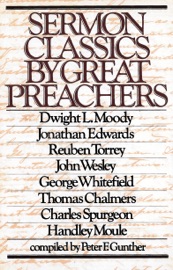 Sermon Classics by Great Preachers - R. A. Torrey, George Whitefield, Dwight Lyman Moody, Charles H. Spurgeon, Jonathan Edwards, Thomas Chalmers, Handley Moule, Peter F. Gunther & John Wesley