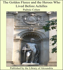 The Golden Fleece and the Heroes Who Lived Before Achilles - Padraic Colum