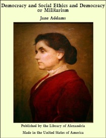 Democracy and Social Ethics and Democracy or Militarism - Jane Addams