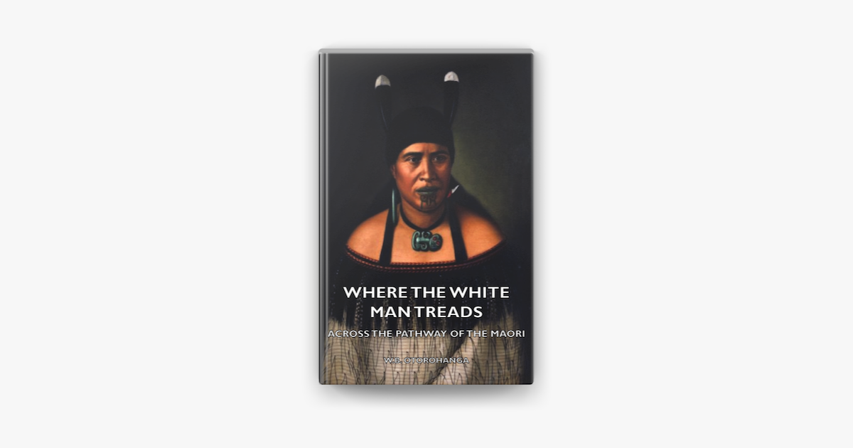Where the White Man Treads - Across the Pathway of the Maori - W. Otorohanga Where the White Man Treads - Across the Pathway of the Maori - W. Otorohanga
