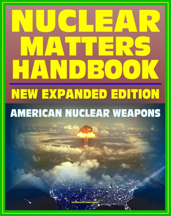 Nuclear Matters Handbook, Expanded Edition: Guide to American Nuclear Weapons, History, Testing, Safety and Security, Plans, Delivery Systems, Physics and Bomb Designs, Effects, Accident Response