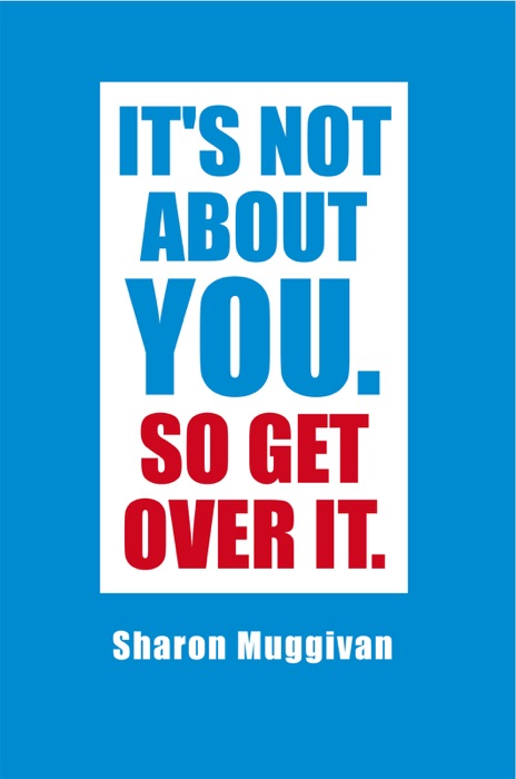 It's Not About You. So Get Over It.