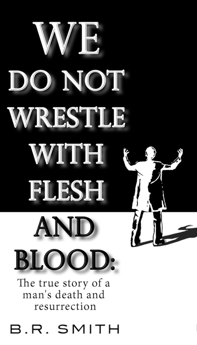 We Do Not Wrestle with Flesh and Blood: The true story of a man's death and resurrection
