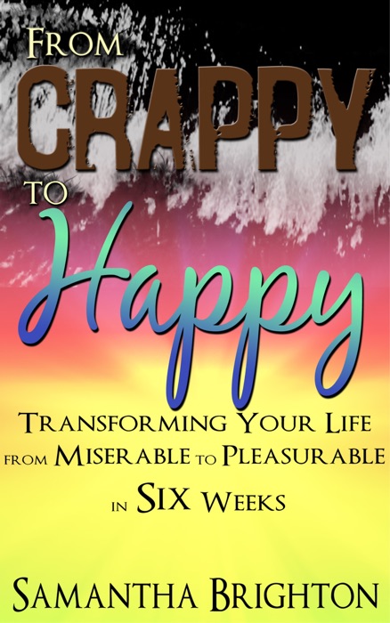 From Crappy to Happy: Transforming Your Life from Miserable to Pleasurable In Six Weeks