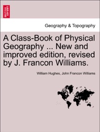 A Class-Book of Physical Geography ... New and improved edition, revised by J. Francon Williams. VOL.I - William Hughes & John Francon Williams