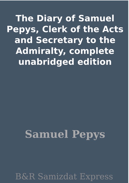 The Diary of Samuel Pepys, Clerk of the Acts and Secretary to the Admiralty, plete unabridged The Diary of Samuel Pepys, Clerk of the Acts and Secretary to the Admiralty, plete unabridged