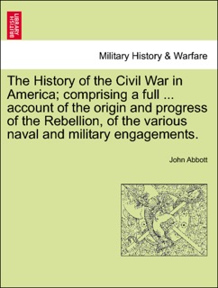 The History of the Civil War in America; comprising a full ... account of the origin and progress of the Rebellion, of the various naval and military engagements. VOL. I by John Abbott