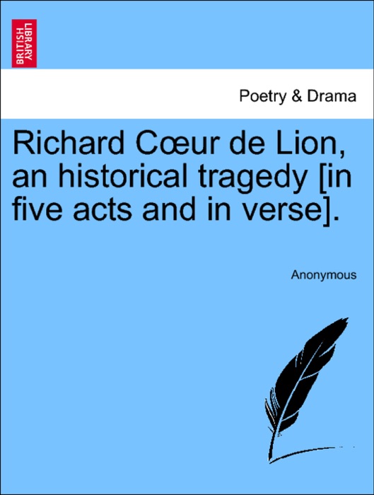 Richard Cœur de Lion, an historical tragedy [in five acts and in verse].