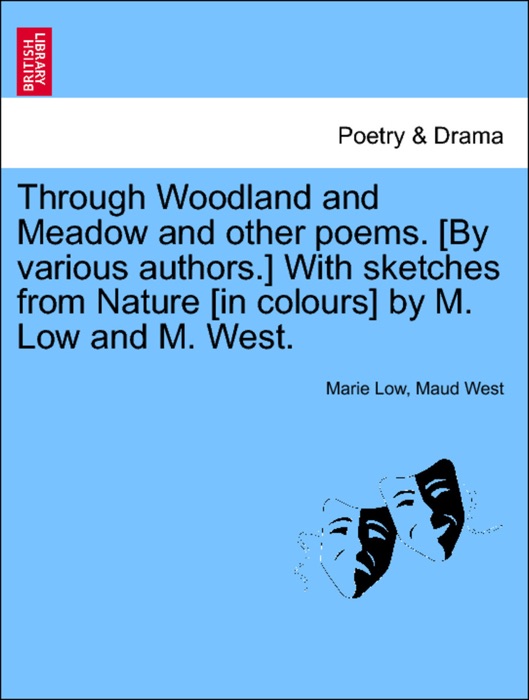 Through Woodland and Meadow and other poems. [By various authors.] With sketches from Nature [in colours] by M. Low and M. West.