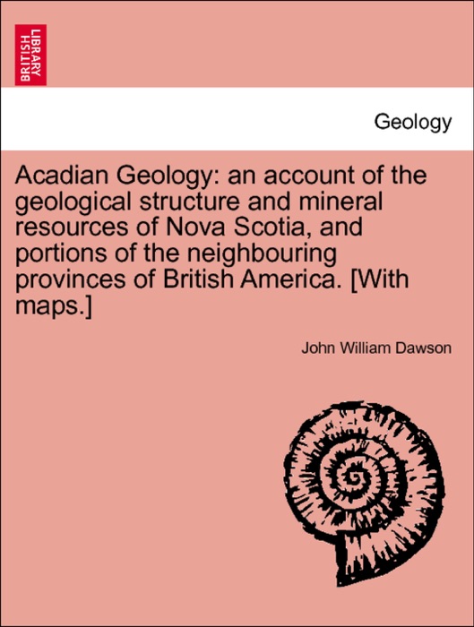 Acadian Geology: an account of the geological structure and mineral resources of Nova Scotia, and portions of the neighbouring provinces of British America. [With maps.]