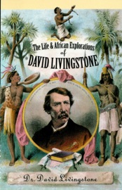 The Life and African Exploration of David Livingstone - David Livingstone
