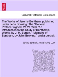 The Works of Jeremy Bentham, published under John Bowring. The “General Preface” signed: W. W. With “An Introduction to the Study of Bentham's Works, by J. H. Burton,” “Memoirs of Bentham, by John Bowring,” and a portrait. VOLUME VI - Jeremy Bentham & John Bowring LL.D.