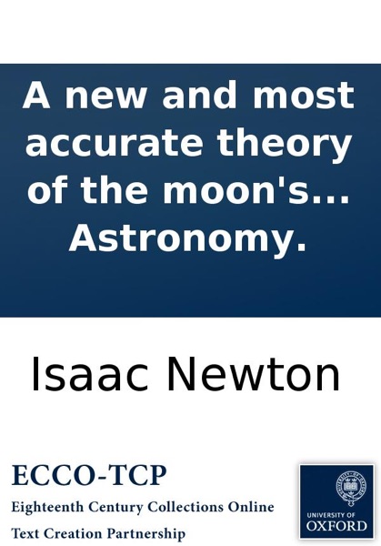 A new and most accurate theory of the moon's motion: whereby all her irregularities may be solved, ... Written by ... Mr. Isaac Newton, and published in Latin by Mr. David Gregory in his excellent Astronomy.