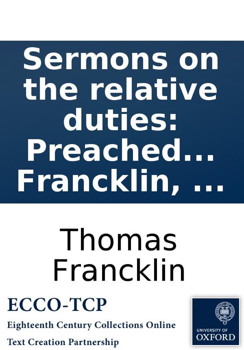 Sermons on the relative duties: Preached at Queen-Street Chapel, and St. Paul's Covent-Garden. By the Revd. Tho. Francklin, ...