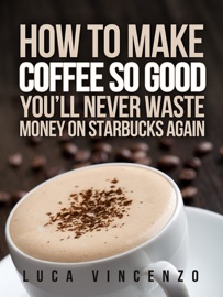 How to Make Coffee So Good You'll Never Waste Money On Starbucks Again - Luca Vincenzo