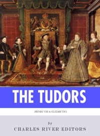 The Tudors: The Lives and Legacies of King Henry VIII and Queen Elizabeth I - Charles River Editors