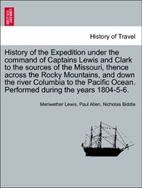 History of the Expedition under the command of Captains Lewis and Clark to the sources of the Missouri, thence across the Rocky Mountains, and down the river Columbia to the Pacific Ocean. Performed during the years 1804-5-6. Vol. II. - Meriwether Lewis, Paul Allen & Nicholas Biddle
