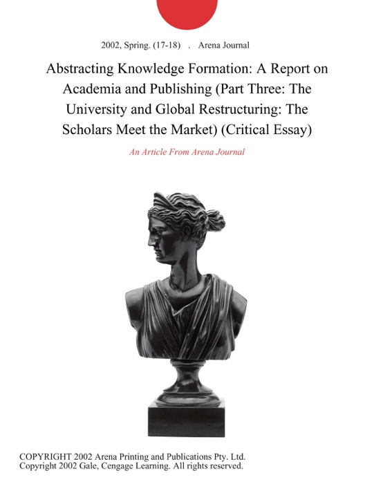 Abstracting Knowledge Formation: A Report on Academia and Publishing (Part Three: The University and Global Restructuring: The Scholars Meet the Market) (Critical Essay)