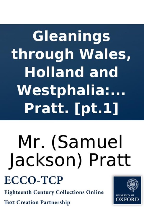 Gleanings through Wales, Holland and Westphalia: with views of peace and war at home and abroad. To which is added Humanity; or the rights of nature. A poem, revised and corrected. By Mr. Pratt. [pt.1]