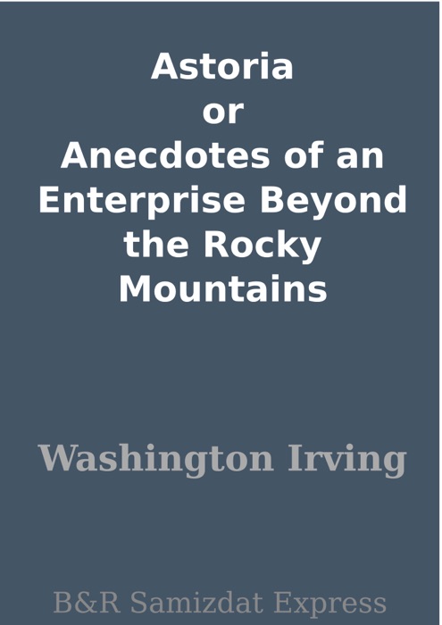 Astoria or Anecdotes of an Enterprise Beyond the Rocky Mountains