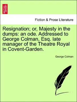 Resignation; or, Majesty in the dumps: an ode. Addressed to George Colman, Esq. late manager of the Theatre Royal in Covent-Garden.
