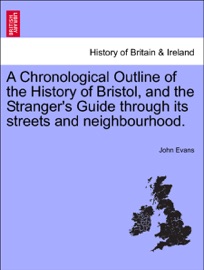 A Chronological Outline of the History of Bristol, and the Stranger's Guide through its streets and neighbourhood. - John Evans