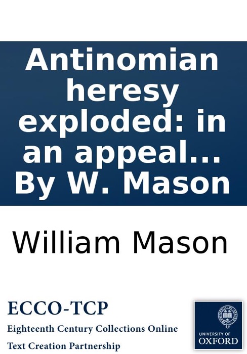 Antinomian heresy exploded: in an appeal to the Christian world; against the unscriptural doctrines, and licentious tenets of Mr. James Relly: advanced in his treatise of union, &c. By W. Mason