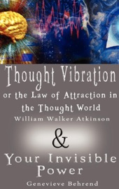 Thought Vibration or the Law of Attraction in the Thought World By William Walker Atkinson & Your Invisible Power By Genevieve Behrend - William Walker Atkinson