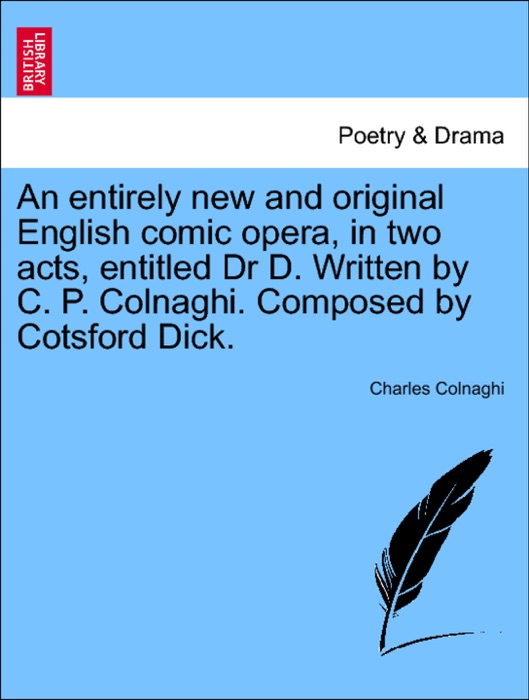 An entirely new and original English comic opera, in two acts, entitled Dr D. Written by C. P. Colnaghi. Composed by Cotsford Dick.