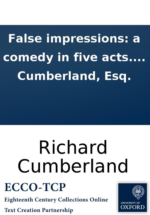 False impressions: a comedy in five acts. Performed at the Theatre Royal, Covent Garden. By Richard Cumberland, Esq.
