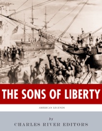 The Sons of Liberty: The Lives and Legacies of John Adams, Samuel Adams, Paul Revere and John Hancock - Charles River Editors
