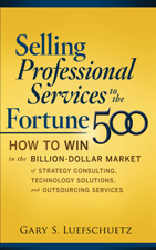 Selling Professional Services to the Fortune 500: How to Win in the Billion-Dollar Market of Strategy Consulting, Technology Solutions, and Outsourcing Services - Gary S. Luefschuetz Cover Art