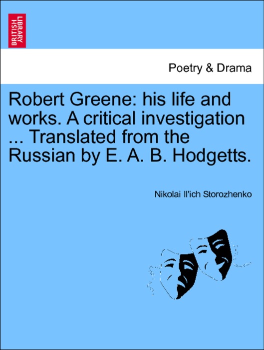 Robert Greene: his life and works. A critical investigation ... Translated from the Russian by E. A. B. Hodgetts. Vol. XII