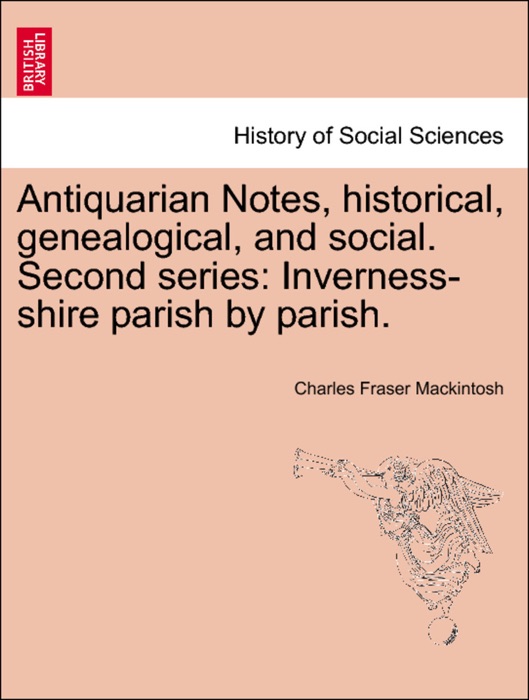 Antiquarian Notes, historical, genealogical, and social. Second series: Inverness-shire parish by parish.