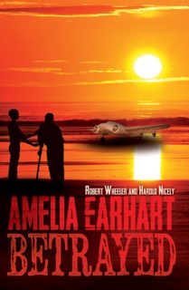 Amelia Earhart Betrayed by Robert Wheeler & Harold Nicely