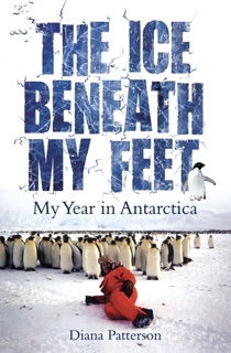 The Ice Beneath My Feet: My Year In Antarctica by Diana Patterson