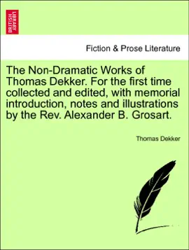 Read: The Non-Dramatic Works of Thomas Dekker. For the first time Book collected and edited, with memorial introduction, notes and illustrations by the Rev. Alexander B. Grosart. VOL. IV.