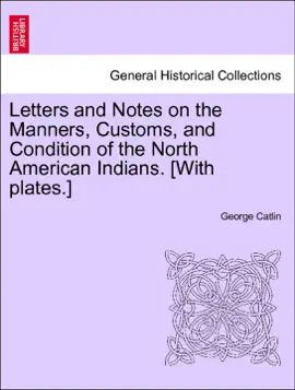 Letters and Notes on the Manners, Customs, and Condition of the North American Indians. [With plates.] VOL. II