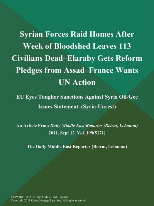 Syrian Forces Raid Homes After Week of Bloodshed Leaves 113 Civilians Dead--Elaraby Gets Reform Pledges from Assad--France Wants UN Action; EU Eyes Tougher Sanctions Against Syria Oil-Gcc Issues Statement (Syria-Unrest)