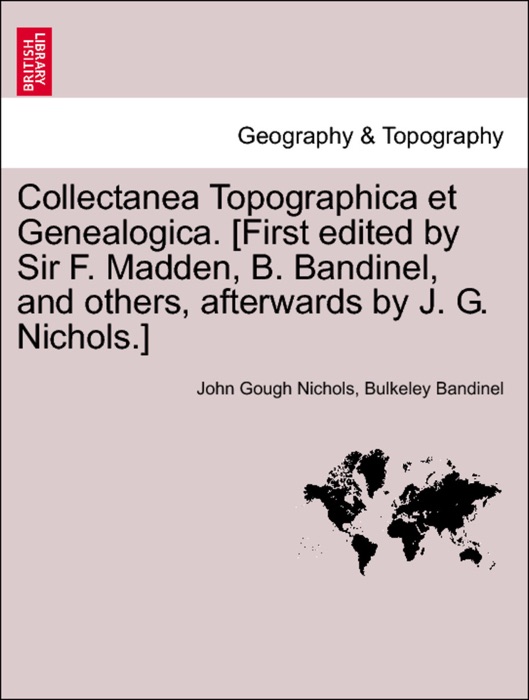 Collectanea Topographica et Genealogica. [First edited by Sir F. Madden, B. Bandinel, and others, afterwards by J. G. Nichols.] Vol. II.