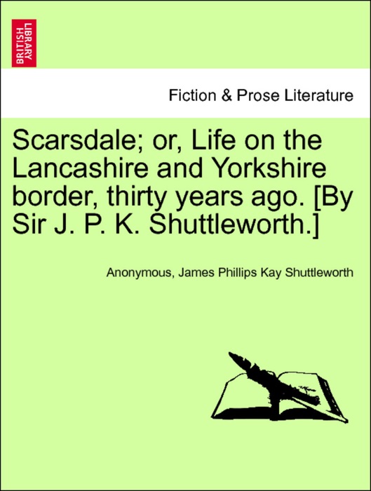 Scarsdale; or, Life on the Lancashire and Yorkshire border, thirty years ago. [By Sir J. P. K. Shuttleworth.] VOL. II