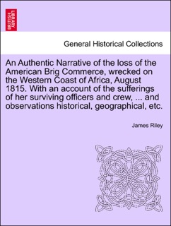An Authentic Narrative of the loss of the American Brig Commerce, wrecked on the Western Coast of Africa, August 1815. With an account of the sufferings of her surviving officers and crew, ... and observations historical, geographical, etc. VOL.I by James Riley